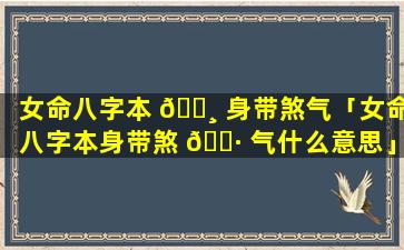 女命八字本 🕸 身带煞气「女命八字本身带煞 🕷 气什么意思」